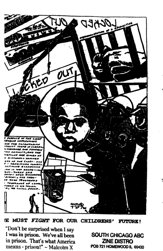 fE MUST FIGHT FOR OUR CHILDRENS’ FUTURE!  “Don’t be surprised when I say  [ was in prison. We’ve all been SOUTH CHICAGO ABG in prison. That’s what America ZINE DISTRO means - prison!” ~ Malcolm X POB 721 HOMEWOOD IL. 60430 
